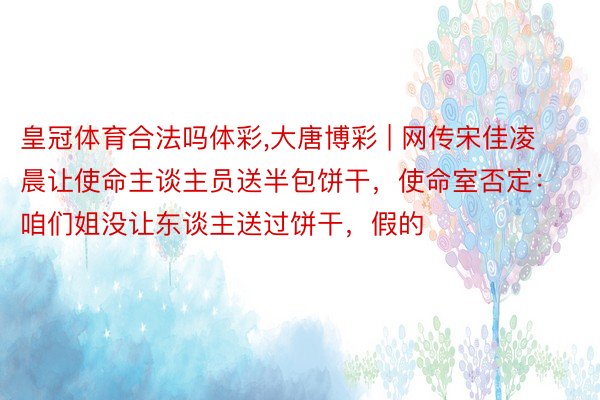 皇冠体育合法吗体彩,大唐博彩 | 网传宋佳凌晨让使命主谈主员送半包饼干,使命室否定:咱们姐没让东谈主送过饼干,假的