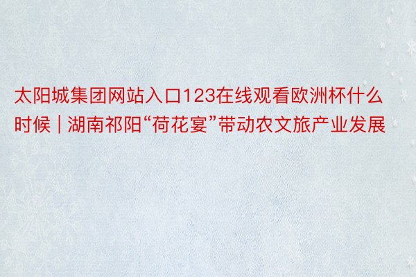 太阳城集团网站入口123在线观看欧洲杯什么时候 | 湖南祁阳“荷花宴”带动农文旅产业发展