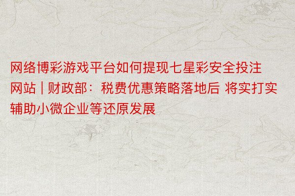 网络博彩游戏平台如何提现七星彩安全投注网站 | 财政部：税费优惠策略落地后 将实打实辅助小微企业等还原发展