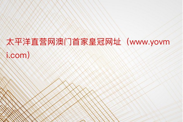 太平洋直营网澳门首家皇冠网址（www.yovmi.com）