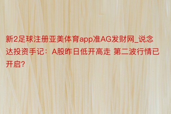 新2足球注册亚美体育app准AG发财网_说念达投资手记：A股昨日低开高走 第二波行情已开启？