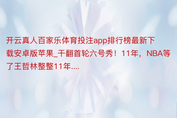 开云真人百家乐体育投注app排行榜最新下载安卓版苹果_干翻首轮六号秀！11年，NBA等了王哲林整整11年....
