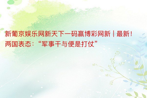 新葡京娱乐网新天下一码赢博彩网新 | 最新！两国表态：“军事干与便是打仗”