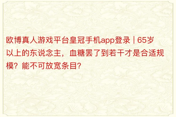 欧博真人游戏平台皇冠手机app登录 | 65岁以上的东说念主，血糖罢了到若干才是合适规模？能不可放宽条目？
