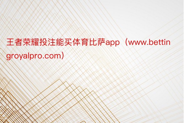 王者荣耀投注能买体育比萨app（www.bettingroyalpro.com）