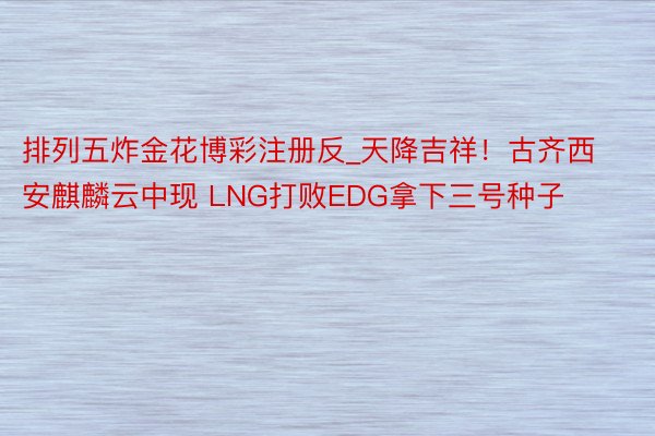排列五炸金花博彩注册反_天降吉祥！古齐西安麒麟云中现 LNG打败EDG拿下三号种子