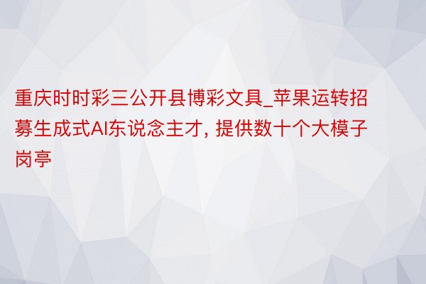 重庆时时彩三公开县博彩文具_苹果运转招募生成式AI东说念主才, 提供数十个大模子岗亭