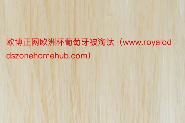 欧博正网欧洲杯葡萄牙被淘汰（www.royaloddszonehomehub.com）