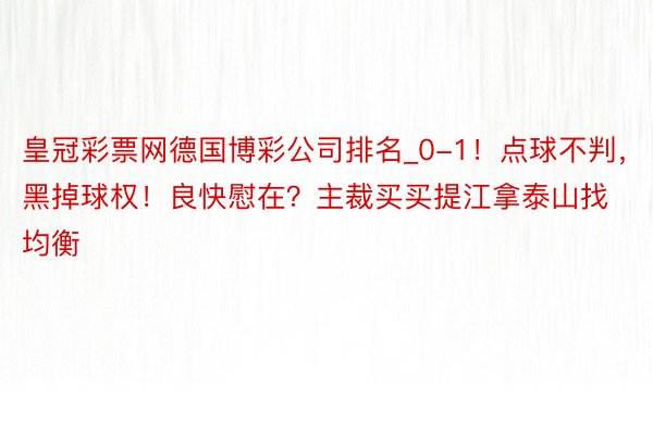 皇冠彩票网德国博彩公司排名_0-1！点球不判，黑掉球权！良快慰在？主裁买买提江拿泰山找均衡