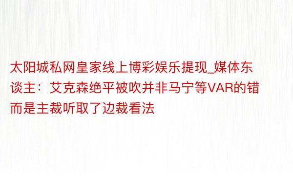 太阳城私网皇家线上博彩娱乐提现_媒体东谈主:艾克森绝平被吹并非马宁等VAR的错 而是主裁听取了边裁看法