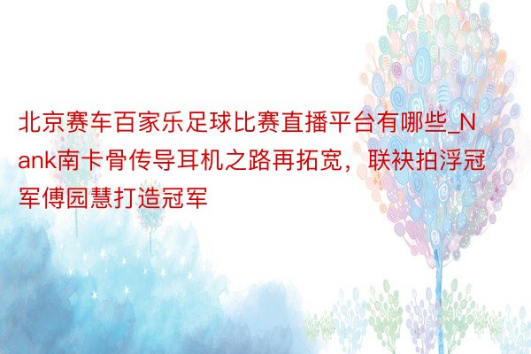 北京赛车百家乐足球比赛直播平台有哪些_Nank南卡骨传导耳机之路再拓宽，联袂拍浮冠军傅园慧打造冠军