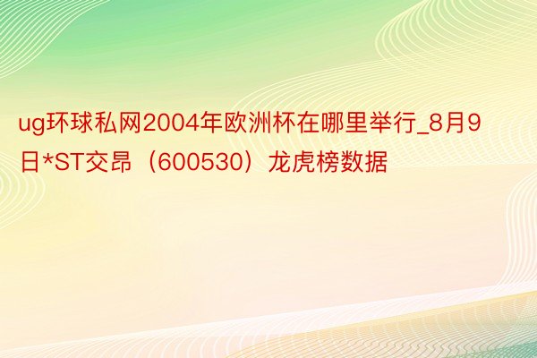 ug环球私网2004年欧洲杯在哪里举行_8月9日*ST交昂（600530）龙虎榜数据