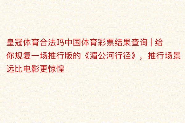 皇冠体育合法吗中国体育彩票结果查询 | 给你规复一场推行版的《湄公河行径》，推行场景远比电影更惊惶