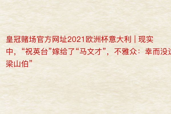 皇冠赌场官方网址2021欧洲杯意大利 | 现实中，“祝英台”嫁给了“马文才”，不雅众：幸而没选“梁山伯”