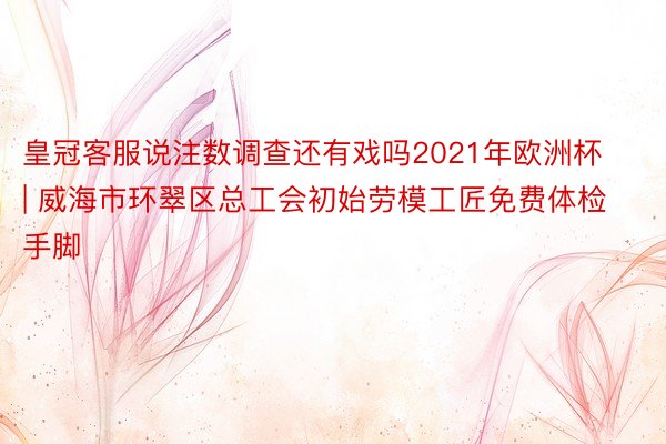 皇冠客服说注数调查还有戏吗2021年欧洲杯 | 威海市环翠区总工会初始劳模工匠免费体检手脚