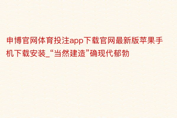 申博官网体育投注app下载官网最新版苹果手机下载安装_“当然建造”确现代郁勃