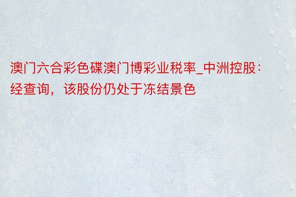 澳门六合彩色碟澳门博彩业税率_中洲控股：经查询，该股份仍处于冻结景色