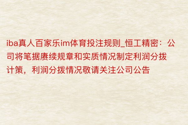 iba真人百家乐im体育投注规则_恒工精密：公司将笔据赓续规章和实质情况制定利润分拨计策，利润分拨情况敬请关注公司公告