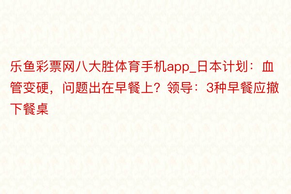 乐鱼彩票网八大胜体育手机app_日本计划：血管变硬，问题出在早餐上？领导：3种早餐应撤下餐桌