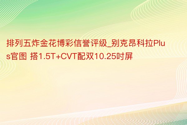 排列五炸金花博彩信誉评级_别克昂科拉Plus官图 搭1.5T+CVT配双10.25吋屏