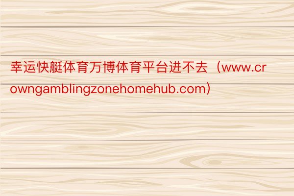 幸运快艇体育万博体育平台进不去（www.crowngamblingzonehomehub.com）