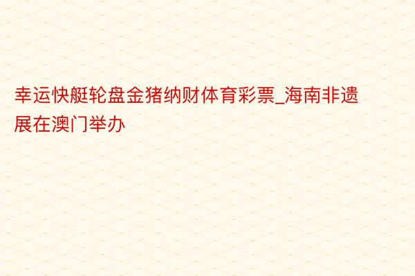 幸运快艇轮盘金猪纳财体育彩票_海南非遗展在澳门举办