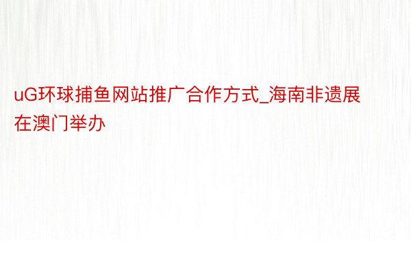 uG环球捕鱼网站推广合作方式_海南非遗展在澳门举办