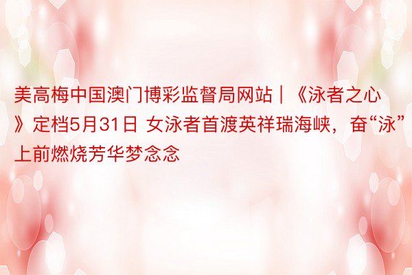 美高梅中国澳门博彩监督局网站 | 《泳者之心》定档5月31日 女泳者首渡英祥瑞海峡，奋“泳”上前燃烧芳华梦念念