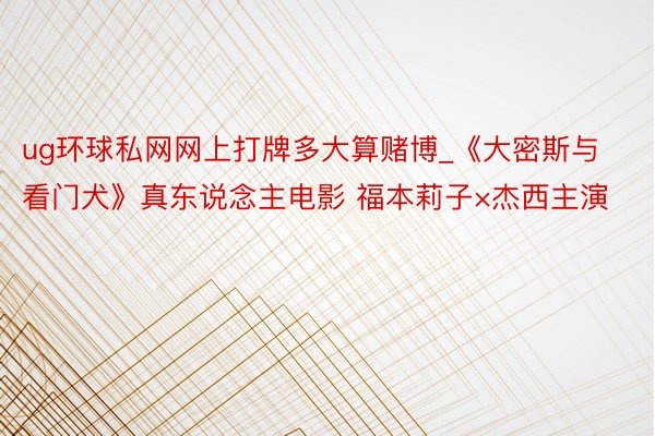 ug环球私网网上打牌多大算赌博_《大密斯与看门犬》真东说念主电影 福本莉子×杰西主演