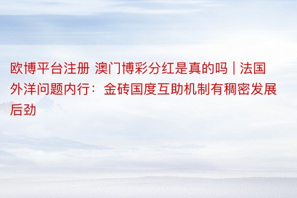 欧博平台注册 澳门博彩分红是真的吗 | 法国外洋问题内行：金砖国度互助机制有稠密发展后劲