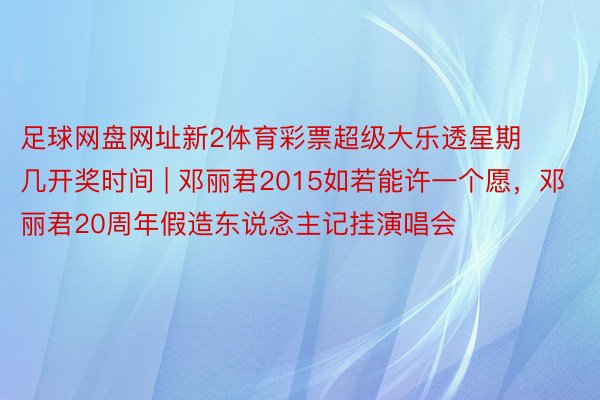 足球网盘网址新2体育彩票超级大乐透星期几开奖时间 | 邓丽君2015如若能许一个愿,邓丽君20周年假造东说念主记挂演唱会