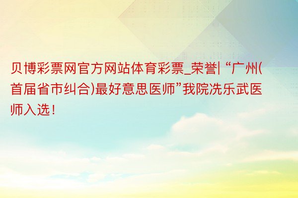 贝博彩票网官方网站体育彩票_荣誉| “广州(首届省市纠合)最好意思医师”我院冼乐武医师入选！