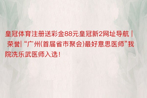 皇冠体育注册送彩金88元皇冠新2网址导航 | 荣誉| “广州(首届省市聚会)最好意思医师”我院冼乐武医师入选！