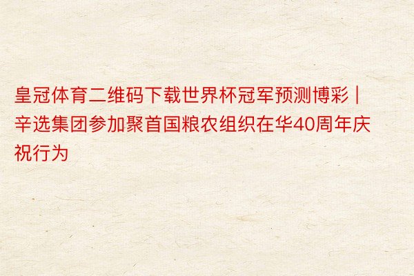 皇冠体育二维码下载世界杯冠军预测博彩 | 辛选集团参加聚首国粮农组织在华40周年庆祝行为