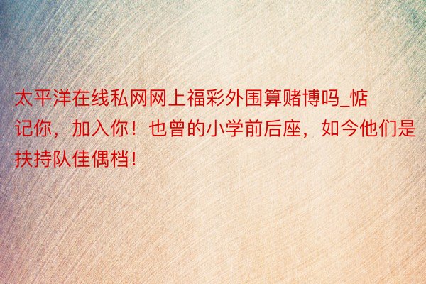 太平洋在线私网网上福彩外围算赌博吗_惦记你，加入你！也曾的小学前后座，如今他们是扶持队佳偶档！