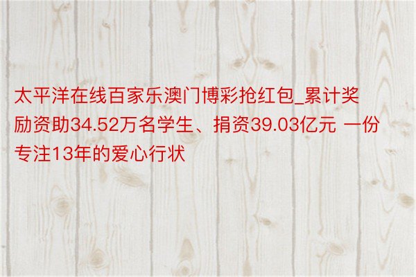 太平洋在线百家乐澳门博彩抢红包_累计奖励资助34.52万名学生、捐资39.03亿元 一份专注13年的爱心行状
