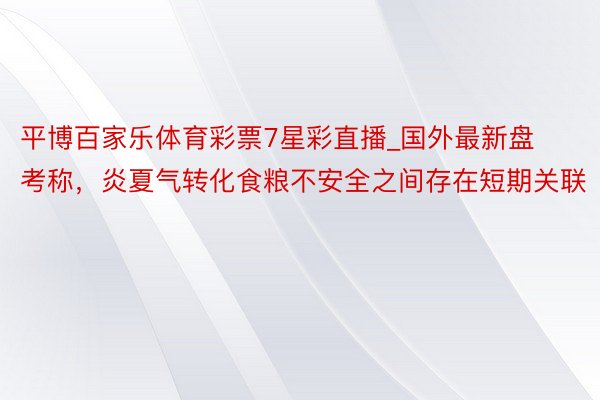 平博百家乐体育彩票7星彩直播_国外最新盘考称，炎夏气转化食粮不安全之间存在短期关联