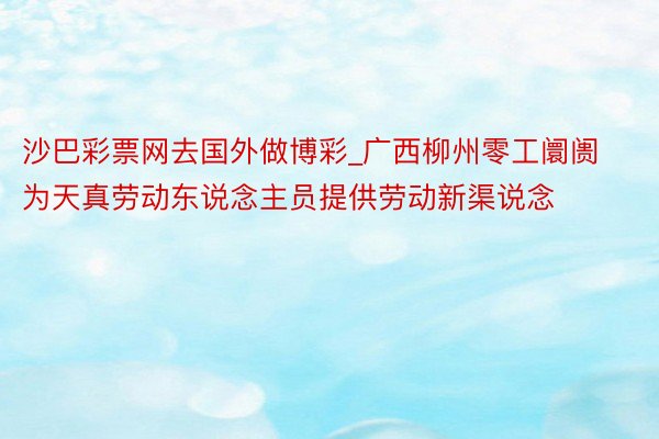 沙巴彩票网去国外做博彩_广西柳州零工阛阓为天真劳动东说念主员提供劳动新渠说念
