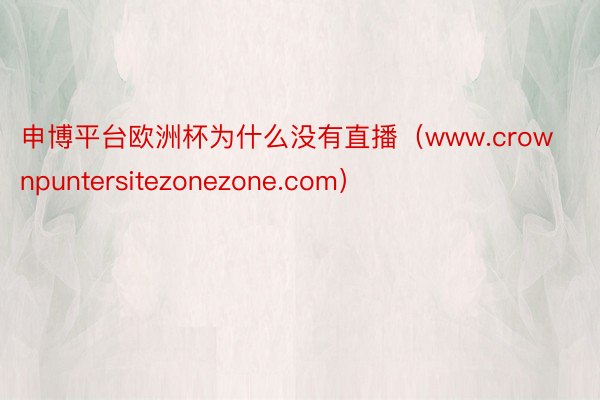 申博平台欧洲杯为什么没有直播（www.crownpuntersitezonezone.com）