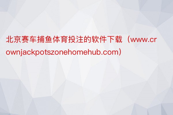 北京赛车捕鱼体育投注的软件下载（www.crownjackpotszonehomehub.com）