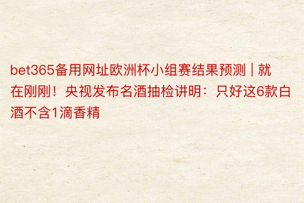 bet365备用网址欧洲杯小组赛结果预测 | 就在刚刚！央视发布名酒抽检讲明：只好这6款白酒不含1滴香精