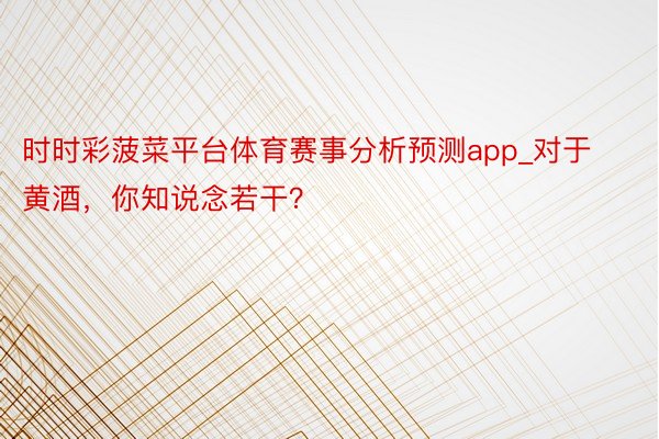 时时彩菠菜平台体育赛事分析预测app_对于黄酒，你知说念若干？