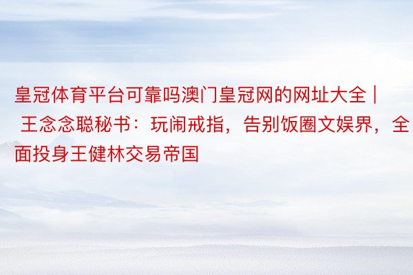 皇冠体育平台可靠吗澳门皇冠网的网址大全 | 王念念聪秘书：玩闹戒指，告别饭圈文娱界，全面投身王健林交易帝国
