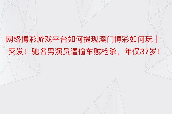 网络博彩游戏平台如何提现澳门博彩如何玩 | 突发！驰名男演员遭偷车贼枪杀，年仅37岁！