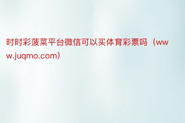 时时彩菠菜平台微信可以买体育彩票吗（www.juqmo.com）