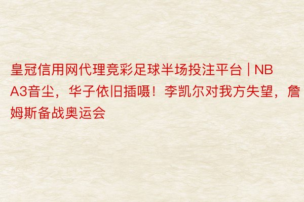 皇冠信用网代理竞彩足球半场投注平台 | NBA3音尘，华子依旧插嗫！李凯尔对我方失望，詹姆斯备战奥运会