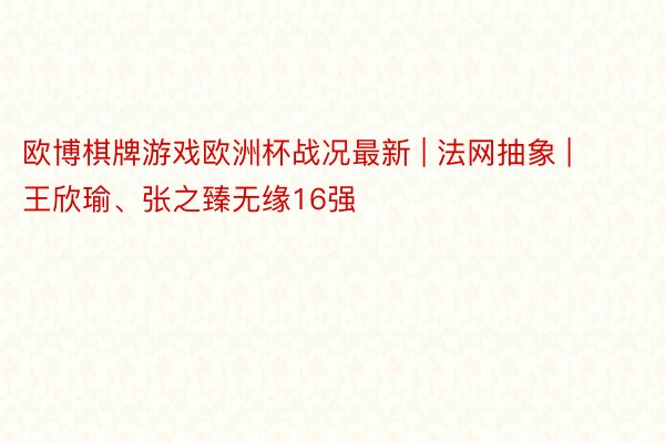 欧博棋牌游戏欧洲杯战况最新 | 法网抽象 | 王欣瑜、张之臻无缘16强