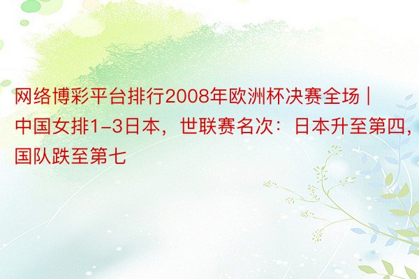 网络博彩平台排行2008年欧洲杯决赛全场 | 中国女排1-3日本，世联赛名次：日本升至第四，中国队跌至第七