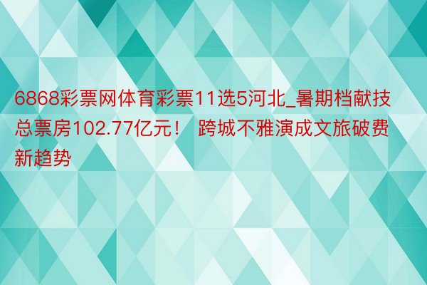 6868彩票网体育彩票11选5河北_暑期档献技总票房102.77亿元！ 跨城不雅演成文旅破费新趋势