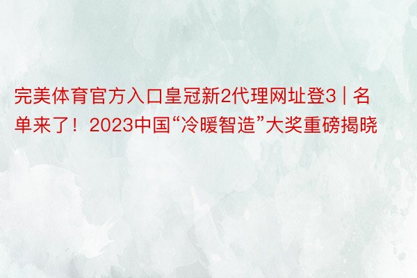 完美体育官方入口皇冠新2代理网址登3 | 名单来了！2023中国“冷暖智造”大奖重磅揭晓